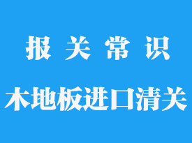 實木地板進口清關(guān)需要多久能拿到貨