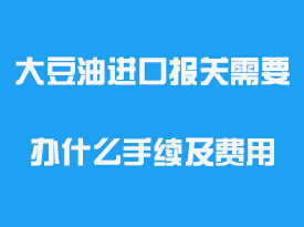 大豆油進口報關(guān)需要辦什么手續(xù)及費用