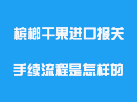 檳榔干果進口報關手續(xù)流程是怎樣的