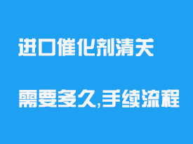 進口催化劑清關需要多久_手續(xù)流程