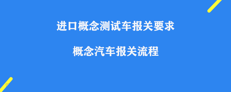進口概念測試車報關要求_上海概念汽車報關流程