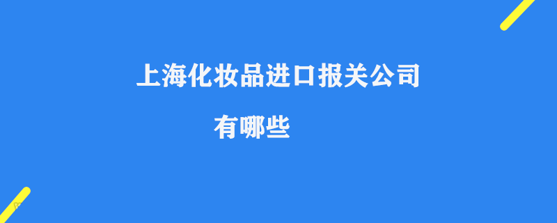 上?；瘖y品進(jìn)口報(bào)關(guān)公司有哪些_港口報(bào)關(guān)流程