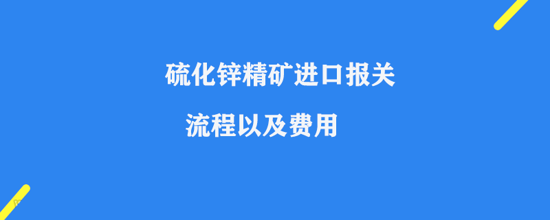 硫化鋅精礦進(jìn)口報(bào)關(guān)流程以及費(fèi)用