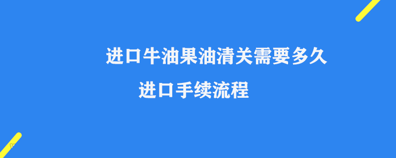 進(jìn)口牛油果油清關(guān)需要多久_進(jìn)口手續(xù)流程