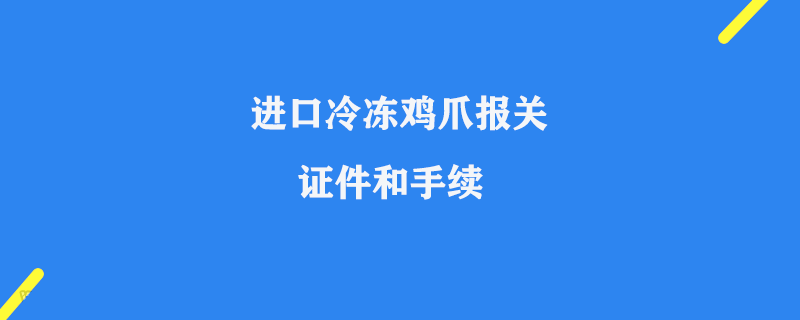 進(jìn)口冷凍雞爪報(bào)關(guān)需要哪些證件和手續(xù)