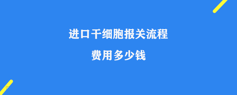 進口干細胞報關(guān)流程及費用多少錢