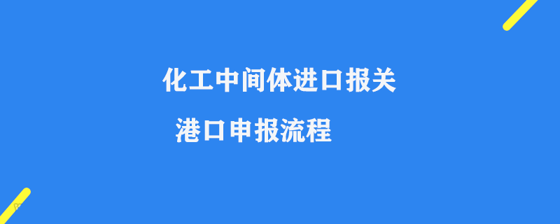 化工中間體進口報關(guān)_港口申報流程