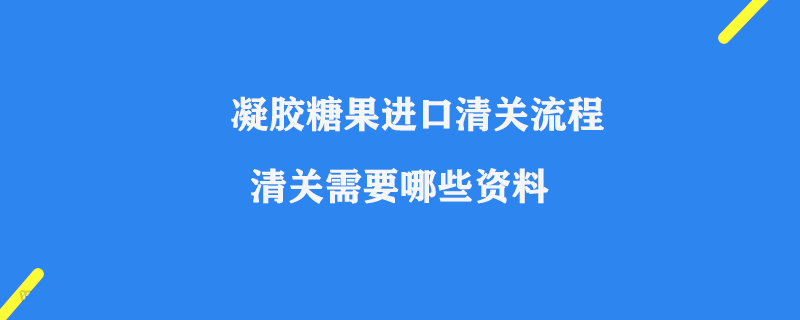 凝膠糖果進口清關(guān)流程_清關(guān)需要哪些資料