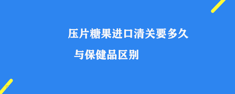 壓片糖果進口清關(guān)要多久_與保健品區(qū)別