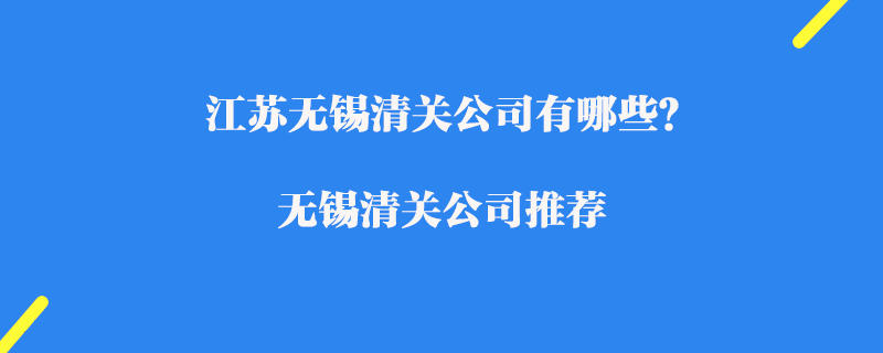江蘇無錫清關(guān)公司有哪些？無錫清關(guān)公司推薦