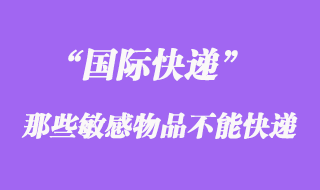 國際快遞中不能快遞敏感物品，敏感貨包含哪些