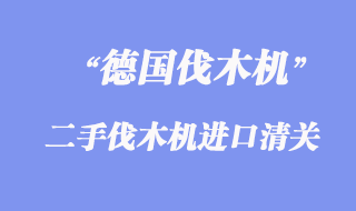 德國二手伐木機(jī)進(jìn)口報關(guān)手續(xù)_舊伐木機(jī)進(jìn)口清關(guān)