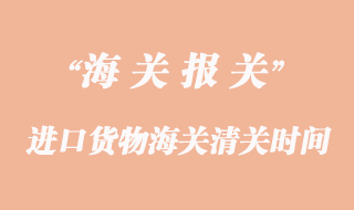 進(jìn)口貨物海關(guān)清關(guān)一般要多久？