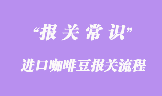 進(jìn)口咖啡豆報(bào)關(guān)流程及海關(guān)關(guān)稅詳解