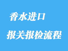 上海香水進(jìn)口報關(guān)報檢流程