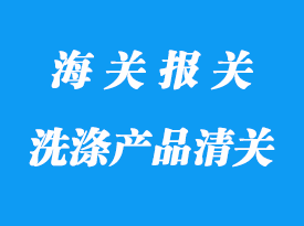 洗滌產(chǎn)品進口清關流程和需要資料