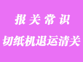 切紙機退運進口報關(guān)流程及文件解析
