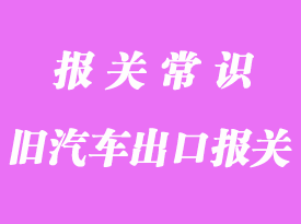 北京出口舊汽車(chē)報(bào)關(guān)的基本流程是這樣的